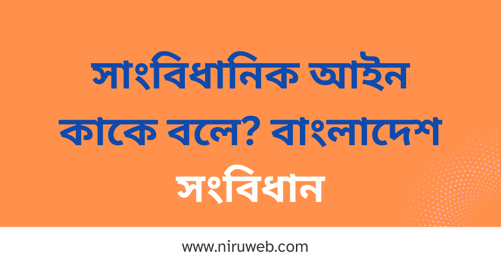 সাংবিধানিক আইন কাকে বলে? বাংলাদেশ সংবিধান